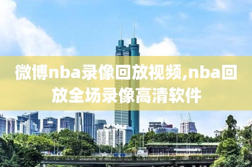 微博nba录像回放视频,nba回放全场录像高清软件