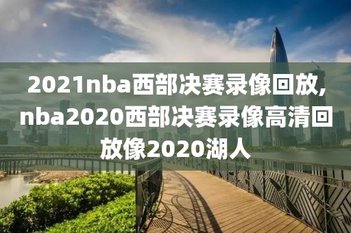 2021nba西部决赛录像回放,nba2020西部决赛录像高清回放像2020湖人