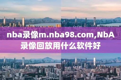 nba录像m.nba98.com,NbA录像回放用什么软件好