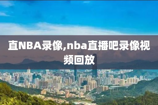 直NBA录像,nba直播吧录像视频回放