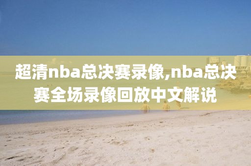 超清nba总决赛录像,nba总决赛全场录像回放中文解说