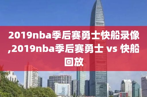 2019nba季后赛勇士快船录像,2019nba季后赛勇士 vs 快船回放