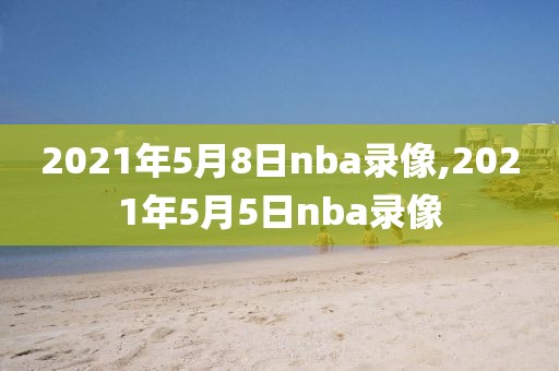 2021年5月8日nba录像,2021年5月5日nba录像