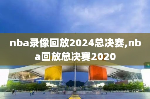 nba录像回放2024总决赛,nba回放总决赛2020