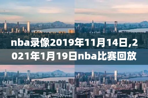 nba录像2019年11月14日,2021年1月19日nba比赛回放