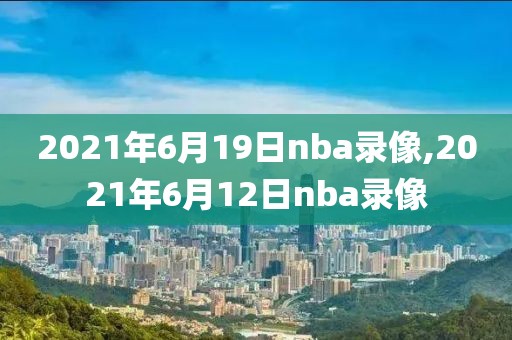 2021年6月19日nba录像,2021年6月12日nba录像