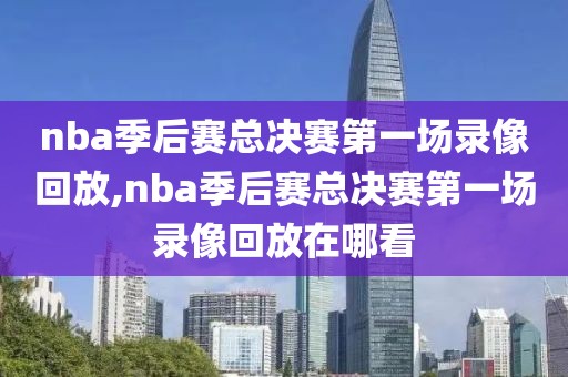 nba季后赛总决赛第一场录像回放,nba季后赛总决赛第一场录像回放在哪看