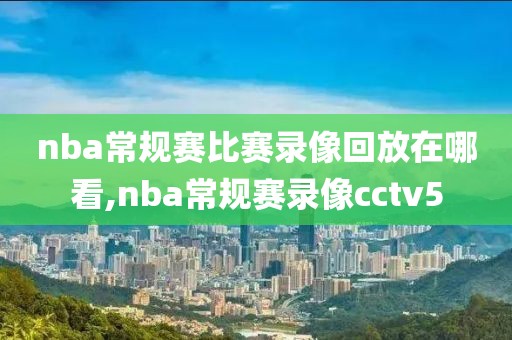 nba常规赛比赛录像回放在哪看,nba常规赛录像cctv5