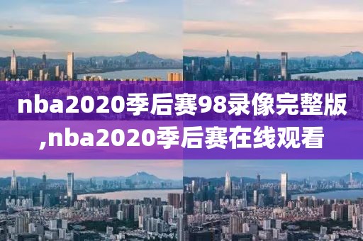 nba2020季后赛98录像完整版,nba2020季后赛在线观看