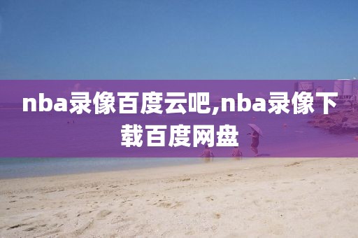 nba录像百度云吧,nba录像下载百度网盘