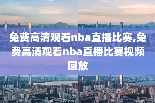 免费高清观看nba直播比赛,免费高清观看nba直播比赛视频回放