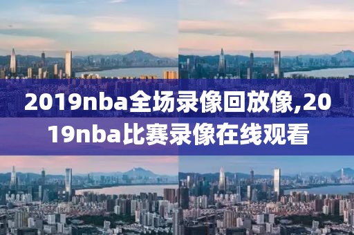 2019nba全场录像回放像,2019nba比赛录像在线观看