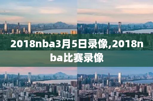 2018nba3月5日录像,2018nba比赛录像