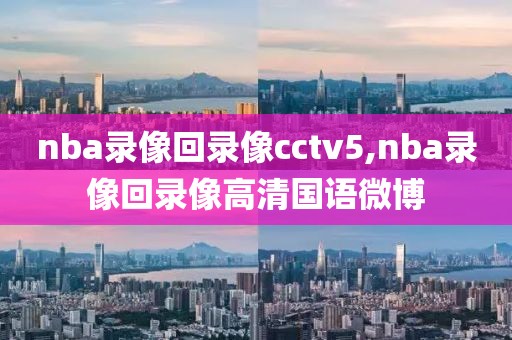 nba录像回录像cctv5,nba录像回录像高清国语微博