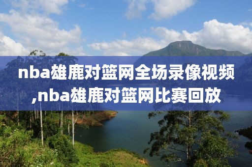 nba雄鹿对篮网全场录像视频,nba雄鹿对篮网比赛回放