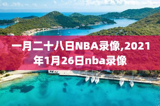 一月二十八日NBA录像,2021年1月26日nba录像