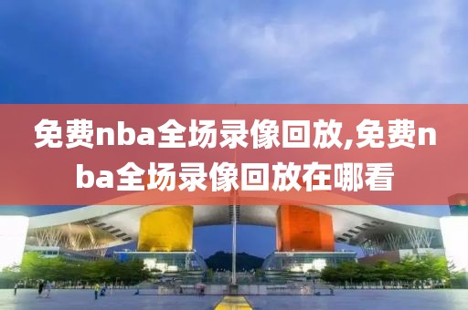 免费nba全场录像回放,免费nba全场录像回放在哪看