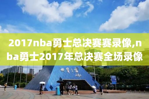 2017nba勇士总决赛赛录像,nba勇士2017年总决赛全场录像