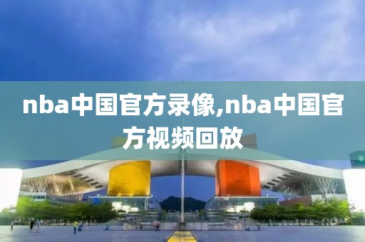 nba中国官方录像,nba中国官方视频回放