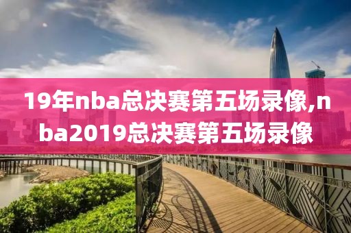 19年nba总决赛第五场录像,nba2019总决赛第五场录像