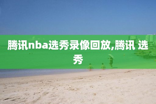 腾讯nba选秀录像回放,腾讯 选秀