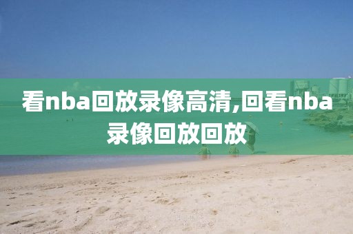 看nba回放录像高清,回看nba录像回放回放