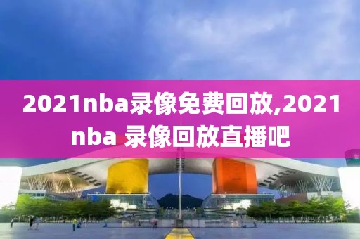 2021nba录像免费回放,2021nba 录像回放直播吧