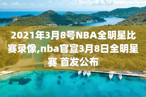 2021年3月8号NBA全明星比赛录像,nba官宣3月8日全明星赛 首发公布