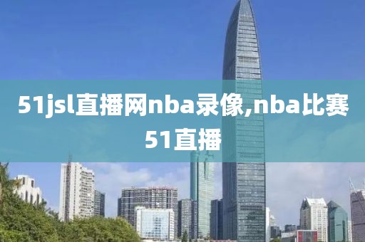 51jsl直播网nba录像,nba比赛51直播