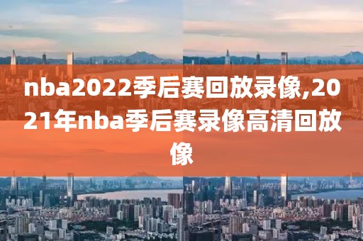 nba2022季后赛回放录像,2021年nba季后赛录像高清回放像