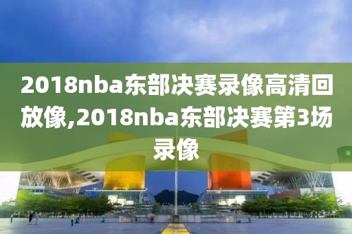 2018nba东部决赛录像高清回放像,2018nba东部决赛第3场录像