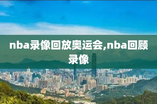 nba录像回放奥运会,nba回顾录像