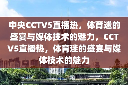 中央CCTV5直播热，体育迷的盛宴与媒体技术的魅力，CCTV5直播热，体育迷的盛宴与媒体技术的魅力