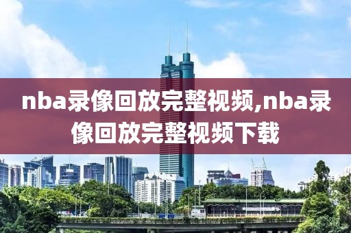 nba录像回放完整视频,nba录像回放完整视频下载