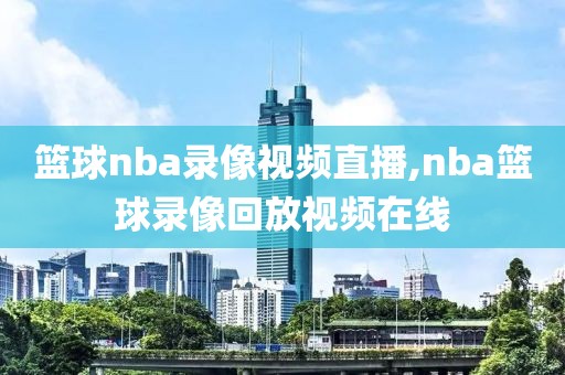 篮球nba录像视频直播,nba篮球录像回放视频在线