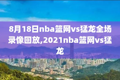 8月18日nba篮网vs猛龙全场录像回放,2021nba篮网vs猛龙