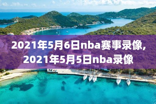 2021年5月6日nba赛事录像,2021年5月5日nba录像