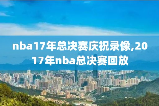 nba17年总决赛庆祝录像,2017年nba总决赛回放