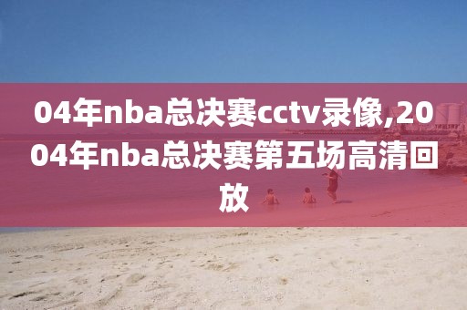 04年nba总决赛cctv录像,2004年nba总决赛第五场高清回放