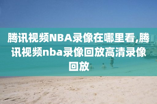 腾讯视频NBA录像在哪里看,腾讯视频nba录像回放高清录像回放