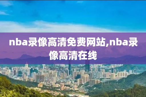 nba录像高清免费网站,nba录像高清在线