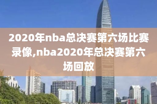 2020年nba总决赛第六场比赛录像,nba2020年总决赛第六场回放