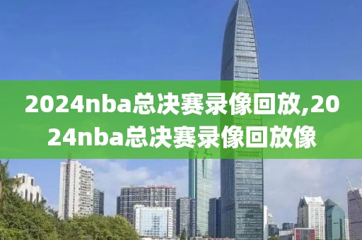 2024nba总决赛录像回放,2024nba总决赛录像回放像