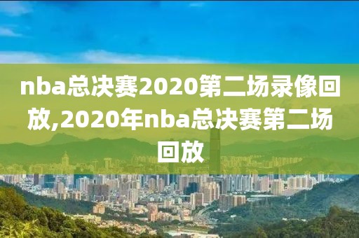 nba总决赛2020第二场录像回放,2020年nba总决赛第二场回放