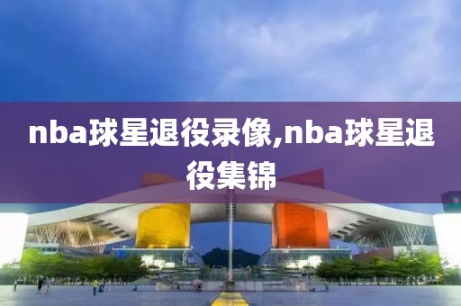 nba球星退役录像,nba球星退役集锦