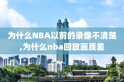 为什么NBA以前的录像不清楚,为什么nba回放画质差