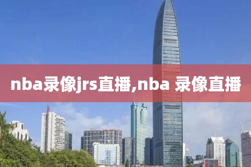 nba录像jrs直播,nba 录像直播