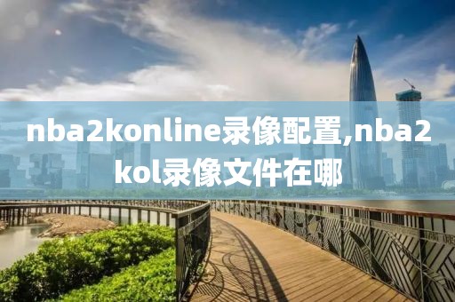 nba2konline录像配置,nba2kol录像文件在哪