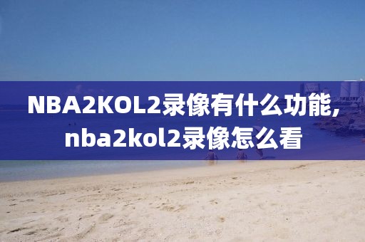 NBA2KOL2录像有什么功能,nba2kol2录像怎么看