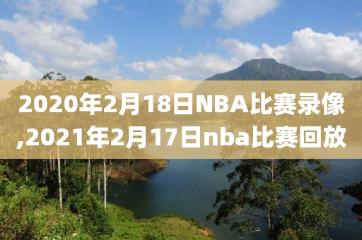 2020年2月18日NBA比赛录像,2021年2月17日nba比赛回放